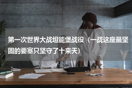 第一次世界大战坦能堡战役（一战这座最坚固的要塞只坚守了十来天）