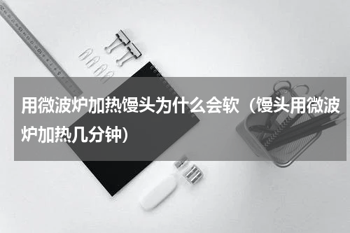 用微波炉加热馒头为什么会软（馒头用微波炉加热几分钟）