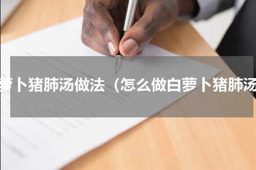 白萝卜猪肺汤做法（怎么做白萝卜猪肺汤）