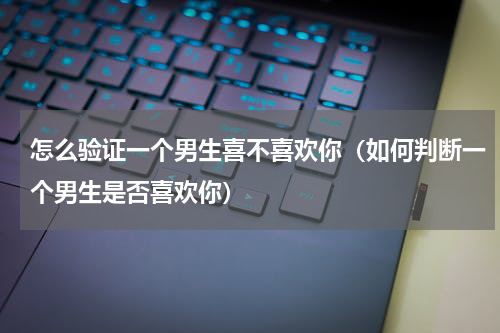 怎么验证一个男生喜不喜欢你（如何判断一个男生是否喜欢你）