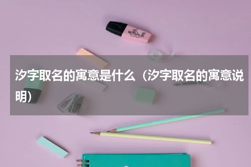 汐字取名的寓意是什么（汐字取名的寓意说明）