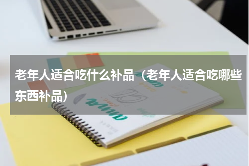 老年人适合吃什么补品（老年人适合吃哪些东西补品）