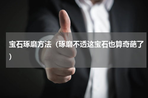 宝石琢磨方法（琢磨不透这宝石也算奇葩了）