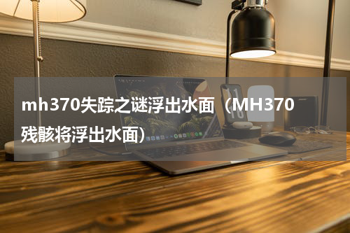 mh370失踪之谜浮出水面（MH370残骸将浮出水面）