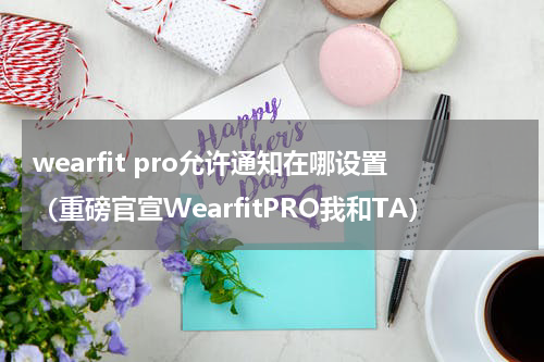 wearfit pro允许通知在哪设置（重磅官宣WearfitPRO我和TA）