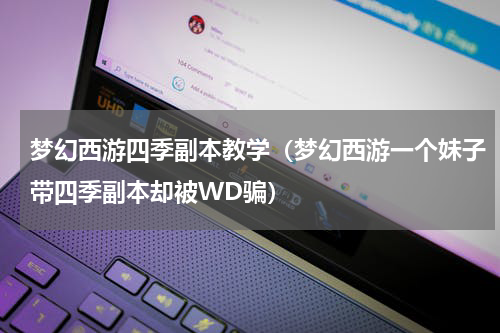 梦幻西游四季副本教学（梦幻西游一个妹子带四季副本却被WD骗）