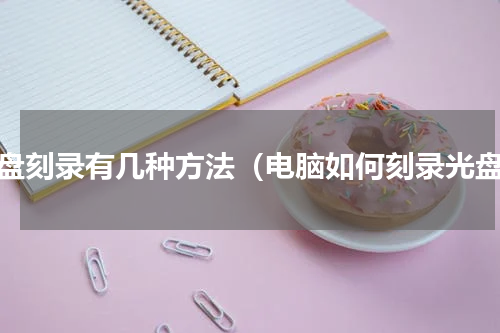光盘刻录有几种方法（电脑如何刻录光盘）