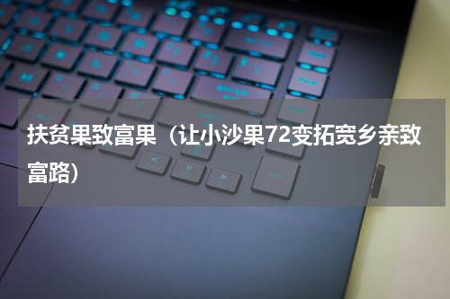 扶贫果致富果（让小沙果72变拓宽乡亲致富路）