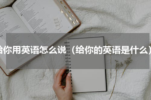 给你用英语怎么说（给你的英语是什么）