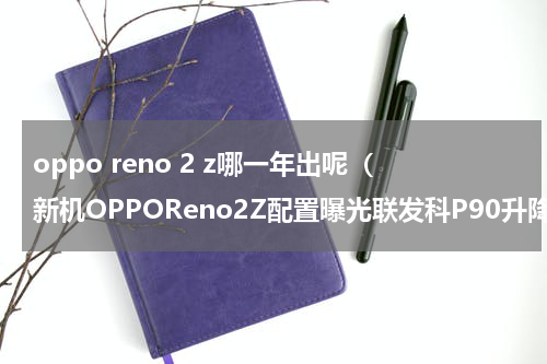 oppo reno 2 z哪一年出呢（新机OPPOReno2Z配置曝光联发科P90升降不是往日狗头铡）