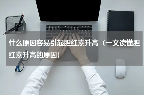 什么原因容易引起胆红素升高（一文读懂胆红素升高的原因）