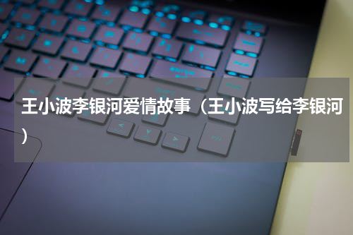 王小波李银河爱情故事（王小波写给李银河）