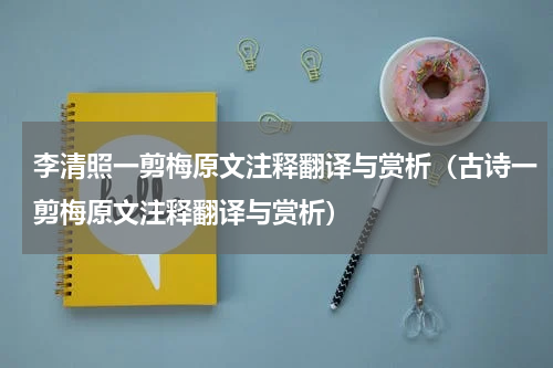 李清照一剪梅原文注释翻译与赏析（古诗一剪梅原文注释翻译与赏析）