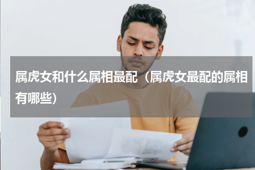 属虎女和什么属相最配（属虎女最配的属相有哪些）