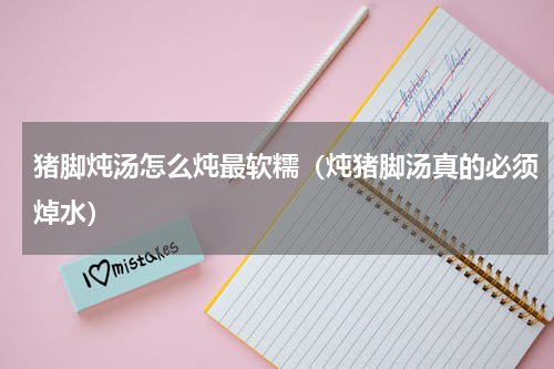 猪脚炖汤怎么炖最软糯（炖猪脚汤真的必须焯水）