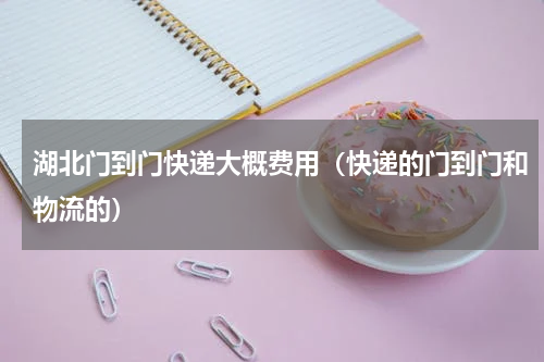 湖北门到门快递大概费用（快递的门到门和物流的）