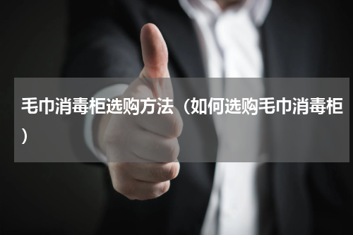 毛巾消毒柜选购方法（如何选购毛巾消毒柜）