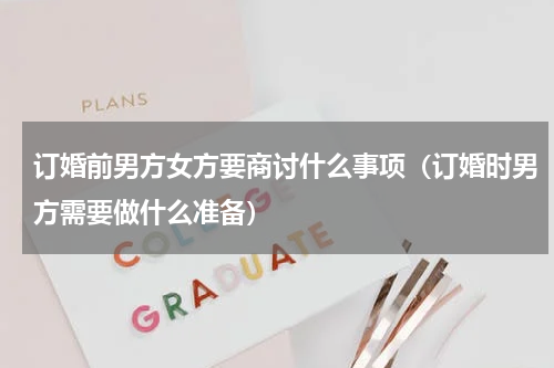 订婚前男方女方要商讨什么事项（订婚时男方需要做什么准备）