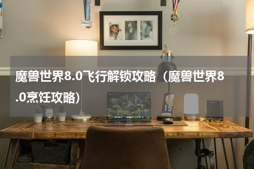 魔兽世界8.0飞行解锁攻略（魔兽世界8.0烹饪攻略）