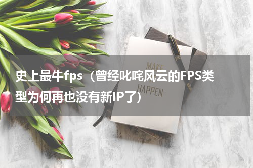 史上最牛fps（曾经叱咤风云的FPS类型为何再也没有新IP了）