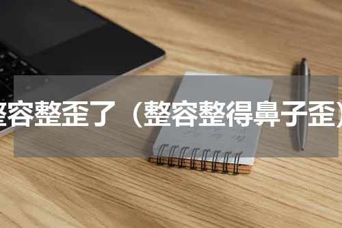 整容整歪了（整容整得鼻子歪）