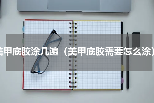 美甲底胶涂几遍（美甲底胶需要怎么涂）