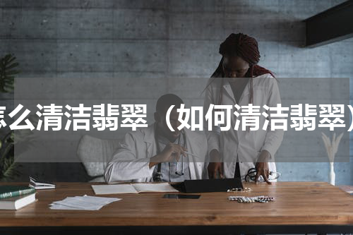 怎么清洁翡翠（如何清洁翡翠）