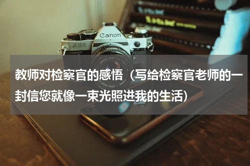 教师对检察官的感悟（写给检察官老师的一封信您就像一束光照进我的生活）