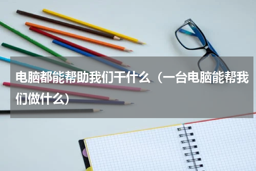 电脑都能帮助我们干什么（一台电脑能帮我们做什么）