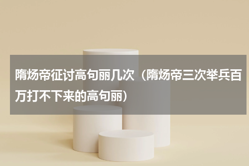 隋炀帝征讨高句丽几次（隋炀帝三次举兵百万打不下来的高句丽）
