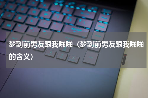 梦到前男友跟我啪啪（梦到前男友跟我啪啪的含义）