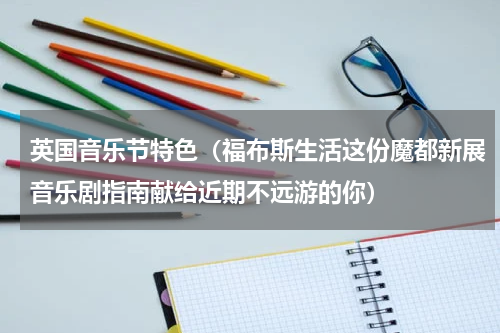 英国音乐节特色（福布斯生活这份魔都新展音乐剧指南献给近期不远游的你）