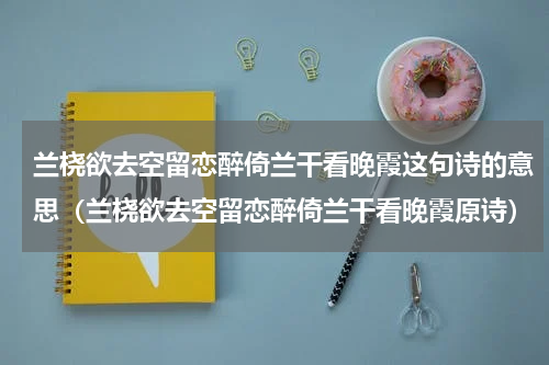 兰桡欲去空留恋醉倚兰干看晚霞这句诗的意思（兰桡欲去空留恋醉倚兰干看晚霞原诗）