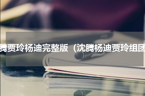 沈腾贾玲杨迪完整版（沈腾杨迪贾玲组团）