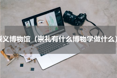 崇义博物馆（崇礼有什么博物学做什么）