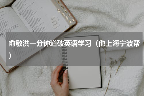 俞敏洪一分钟道破英语学习（他上海宁波帮）