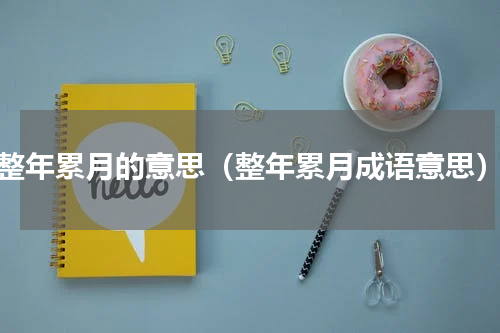 整年累月的意思（整年累月成语意思）