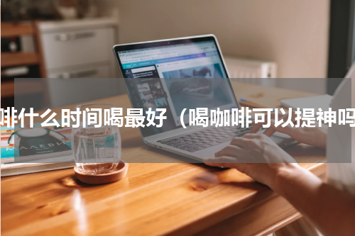咖啡什么时间喝最好（喝咖啡可以提神吗）