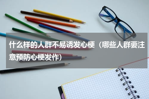 什么样的人群不易诱发心梗（哪些人群要注意预防心梗发作）