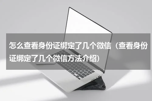 怎么查看身份证绑定了几个微信（查看身份证绑定了几个微信方法介绍）