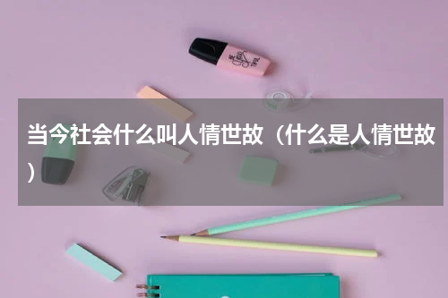 当今社会什么叫人情世故（什么是人情世故）