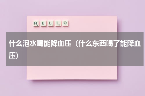 什么泡水喝能降血压（什么东西喝了能降血压）