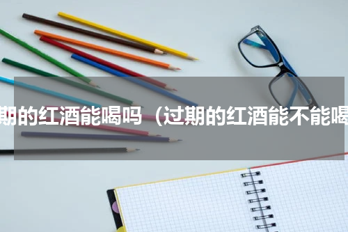 过期的红酒能喝吗（过期的红酒能不能喝）
