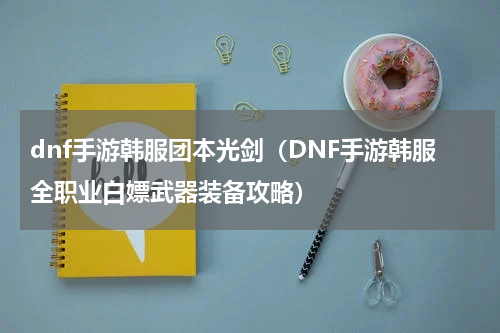 dnf手游韩服团本光剑（DNF手游韩服全职业白嫖武器装备攻略）