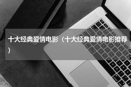 十大经典爱情电影（十大经典爱情电影推荐）