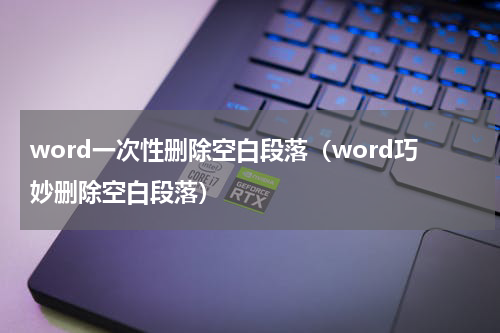 word一次性删除空白段落（word巧妙删除空白段落）