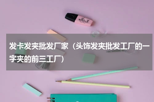 发卡发夹批发厂家（头饰发夹批发工厂的一字夹的前三工厂）