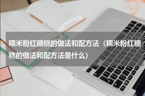 糯米粉红糖糕的做法和配方法（糯米粉红糖糕的做法和配方法是什么）
