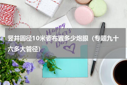 竖井圆径10米要布置多少炮眼（专题九十六多大管径）