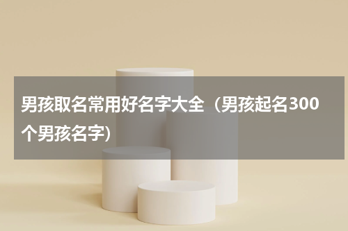 男孩取名常用好名字大全（男孩起名300个男孩名字）